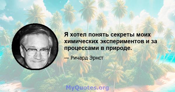 Я хотел понять секреты моих химических экспериментов и за процессами в природе.