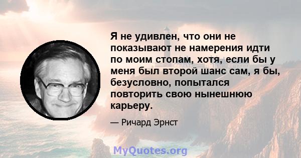 Я не удивлен, что они не показывают не намерения идти по моим стопам, хотя, если бы у меня был второй шанс сам, я бы, безусловно, попытался повторить свою нынешнюю карьеру.