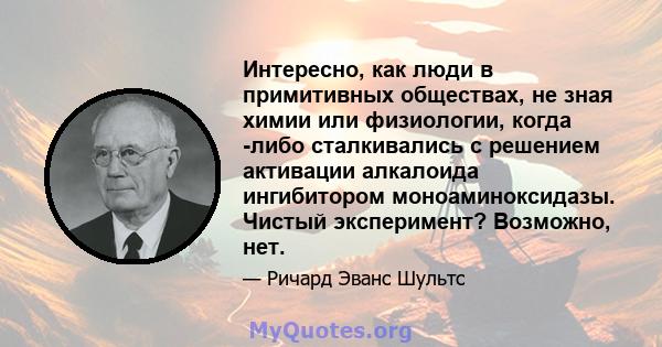 Интересно, как люди в примитивных обществах, не зная химии или физиологии, когда -либо сталкивались с решением активации алкалоида ингибитором моноаминоксидазы. Чистый эксперимент? Возможно, нет.