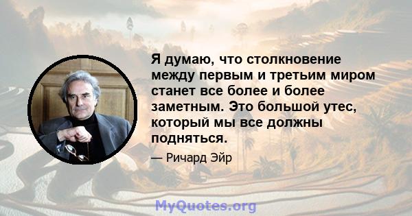 Я думаю, что столкновение между первым и третьим миром станет все более и более заметным. Это большой утес, который мы все должны подняться.