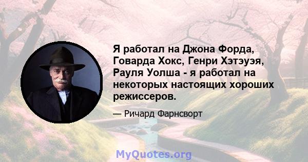 Я работал на Джона Форда, Говарда Хокс, Генри Хэтэуэя, Рауля Уолша - я работал на некоторых настоящих хороших режиссеров.