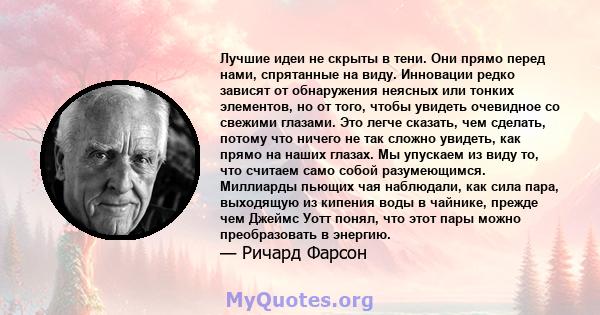 Лучшие идеи не скрыты в тени. Они прямо перед нами, спрятанные на виду. Инновации редко зависят от обнаружения неясных или тонких элементов, но от того, чтобы увидеть очевидное со свежими глазами. Это легче сказать, чем 