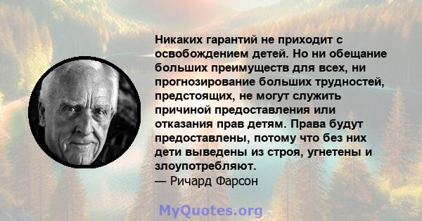 Никаких гарантий не приходит с освобождением детей. Но ни обещание больших преимуществ для всех, ни прогнозирование больших трудностей, предстоящих, не могут служить причиной предоставления или отказания прав детям.