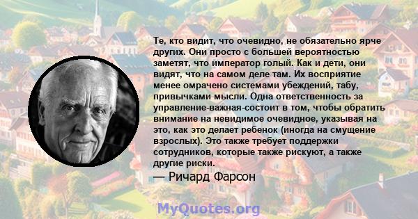 Те, кто видит, что очевидно, не обязательно ярче других. Они просто с большей вероятностью заметят, что император голый. Как и дети, они видят, что на самом деле там. Их восприятие менее омрачено системами убеждений,