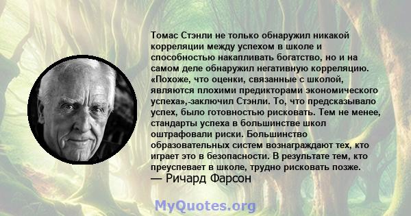 Томас Стэнли не только обнаружил никакой корреляции между успехом в школе и способностью накапливать богатство, но и на самом деле обнаружил негативную корреляцию. «Похоже, что оценки, связанные с школой, являются