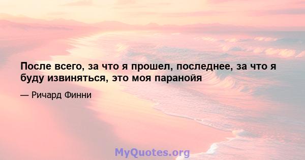 После всего, за что я прошел, последнее, за что я буду извиняться, это моя паранойя