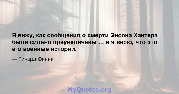 Я вижу, как сообщения о смерти Энсона Хантера были сильно преувеличены ... и я верю, что это его военные истории.