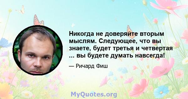 Никогда не доверяйте вторым мыслям. Следующее, что вы знаете, будет третья и четвертая ... вы будете думать навсегда!