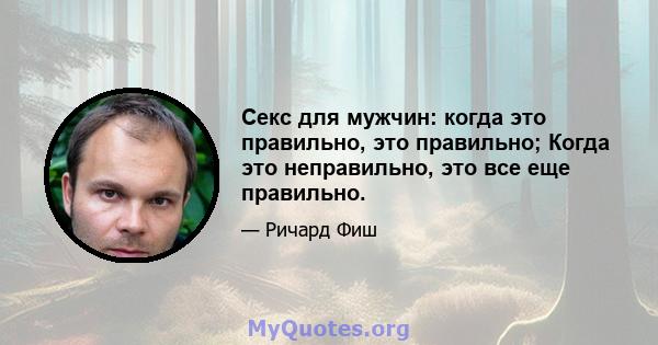 Секс для мужчин: когда это правильно, это правильно; Когда это неправильно, это все еще правильно.