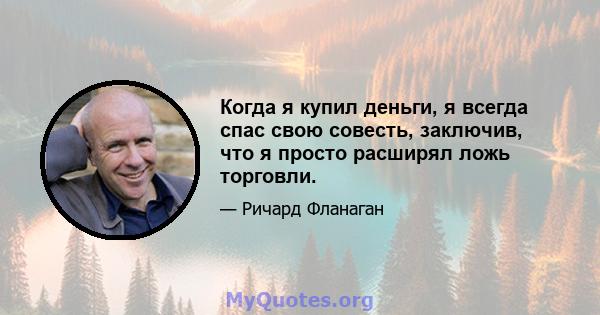 Когда я купил деньги, я всегда спас свою совесть, заключив, что я просто расширял ложь торговли.