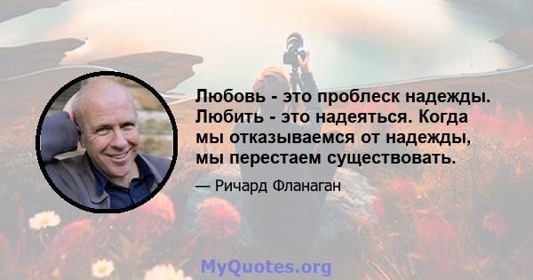 Любовь - это проблеск надежды. Любить - это надеяться. Когда мы отказываемся от надежды, мы перестаем существовать.