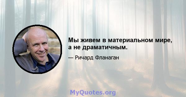 Мы живем в материальном мире, а не драматичным.