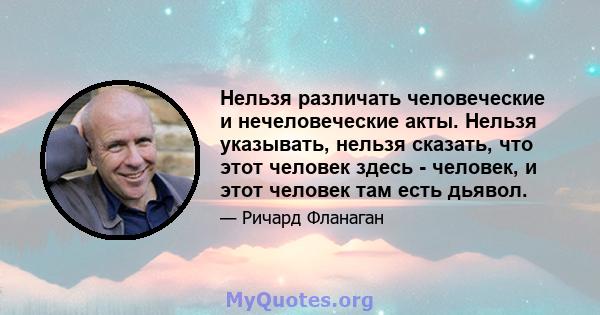 Нельзя различать человеческие и нечеловеческие акты. Нельзя указывать, нельзя сказать, что этот человек здесь - человек, и этот человек там есть дьявол.