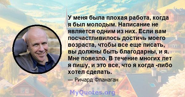 У меня была плохая работа, когда я был молодым. Написание не является одним из них. Если вам посчастливилось достичь моего возраста, чтобы все еще писать, вы должны быть благодарны, и я. Мне повезло. В течение многих