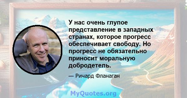 У нас очень глупое представление в западных странах, которое прогресс обеспечивает свободу. Но прогресс не обязательно приносит моральную добродетель.