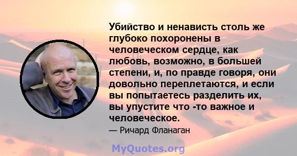 Убийство и ненависть столь же глубоко похоронены в человеческом сердце, как любовь, возможно, в большей степени, и, по правде говоря, они довольно переплетаются, и если вы попытаетесь разделить их, вы упустите что -то