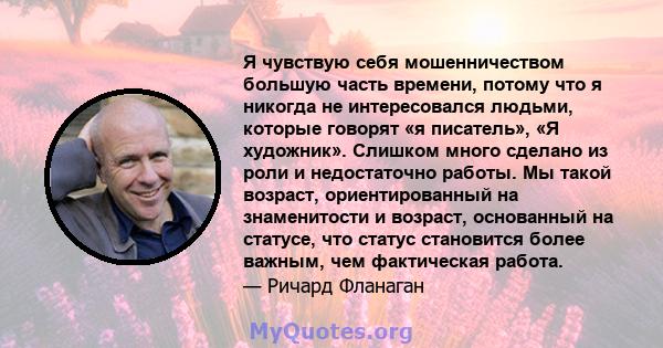 Я чувствую себя мошенничеством большую часть времени, потому что я никогда не интересовался людьми, которые говорят «я писатель», «Я художник». Слишком много сделано из роли и недостаточно работы. Мы такой возраст,