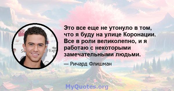 Это все еще не утонуло в том, что я буду на улице Коронации. Все в роли великолепно, и я работаю с некоторыми замечательными людьми.