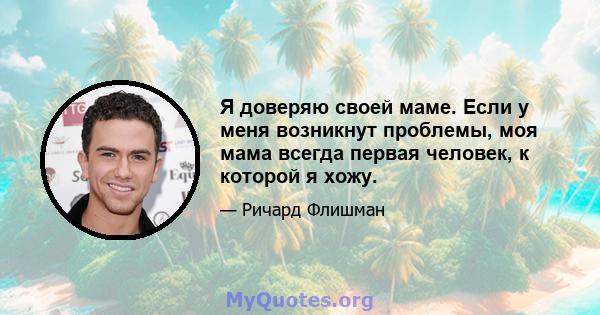 Я доверяю своей маме. Если у меня возникнут проблемы, моя мама всегда первая человек, к которой я хожу.