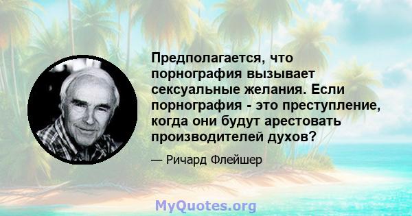 Предполагается, что порнография вызывает сексуальные желания. Если порнография - это преступление, когда они будут арестовать производителей духов?