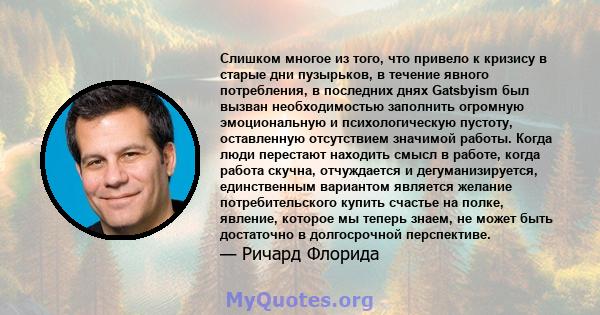 Слишком многое из того, что привело к кризису в старые дни пузырьков, в течение явного потребления, в последних днях Gatsbyism был вызван необходимостью заполнить огромную эмоциональную и психологическую пустоту,