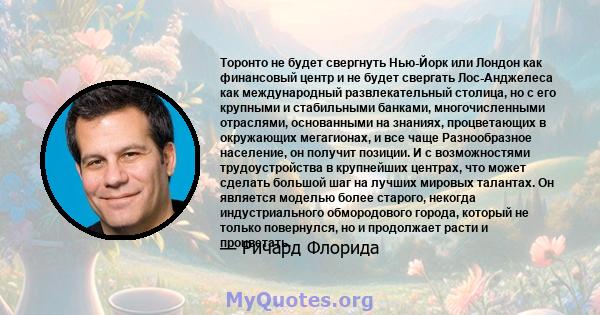 Торонто не будет свергнуть Нью-Йорк или Лондон как финансовый центр и не будет свергать Лос-Анджелеса как международный развлекательный столица, но с его крупными и стабильными банками, многочисленными отраслями,