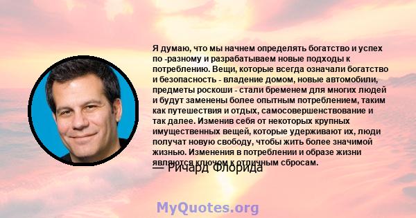 Я думаю, что мы начнем определять богатство и успех по -разному и разрабатываем новые подходы к потреблению. Вещи, которые всегда означали богатство и безопасность - владение домом, новые автомобили, предметы роскоши -