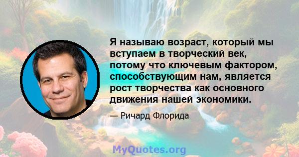 Я называю возраст, который мы вступаем в творческий век, потому что ключевым фактором, способствующим нам, является рост творчества как основного движения нашей экономики.