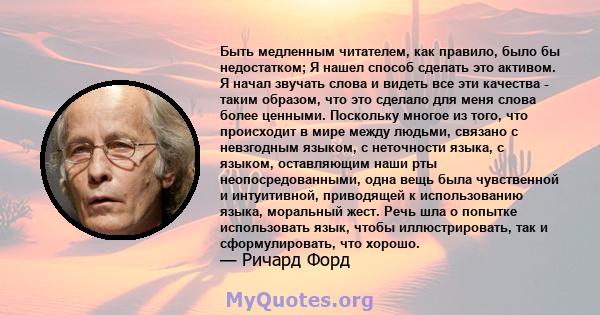 Быть медленным читателем, как правило, было бы недостатком; Я нашел способ сделать это активом. Я начал звучать слова и видеть все эти качества - таким образом, что это сделало для меня слова более ценными. Поскольку