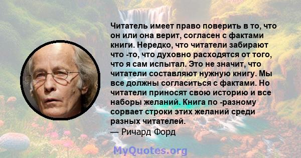 Читатель имеет право поверить в то, что он или она верит, согласен с фактами книги. Нередко, что читатели забирают что -то, что духовно расходятся от того, что я сам испытал. Это не значит, что читатели составляют