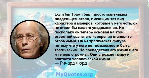 Если бы Трамп был просто маленьким владельцем отеля, имеющим тот вид характера и манеров, которые у него есть, он не стоил бы нашего уведомления. Но поскольку он теперь основан на этой огромной сцене, его измерения