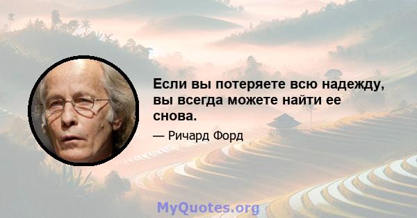 Если вы потеряете всю надежду, вы всегда можете найти ее снова.