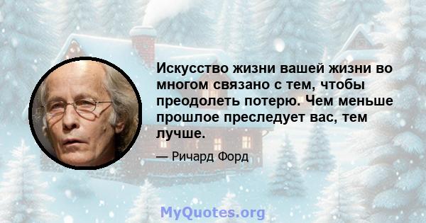 Искусство жизни вашей жизни во многом связано с тем, чтобы преодолеть потерю. Чем меньше прошлое преследует вас, тем лучше.