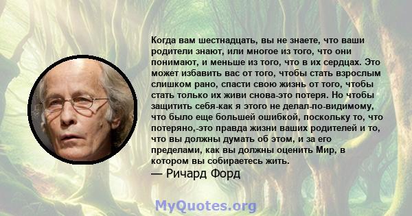 Когда вам шестнадцать, вы не знаете, что ваши родители знают, или многое из того, что они понимают, и меньше из того, что в их сердцах. Это может избавить вас от того, чтобы стать взрослым слишком рано, спасти свою