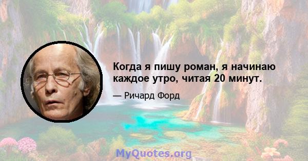 Когда я пишу роман, я начинаю каждое утро, читая 20 минут.