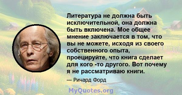 Литература не должна быть исключительной, она должна быть включена. Мое общее мнение заключается в том, что вы не можете, исходя из своего собственного опыта, проецируйте, что книга сделает для кого -то другого. Вот