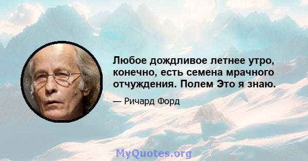 Любое дождливое летнее утро, конечно, есть семена мрачного отчуждения. Полем Это я знаю.