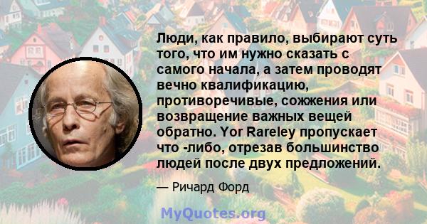 Люди, как правило, выбирают суть того, что им нужно сказать с самого начала, а затем проводят вечно квалификацию, противоречивые, сожжения или возвращение важных вещей обратно. Yor Rareley пропускает что -либо, отрезав