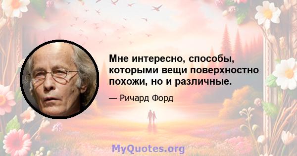 Мне интересно, способы, которыми вещи поверхностно похожи, но и различные.