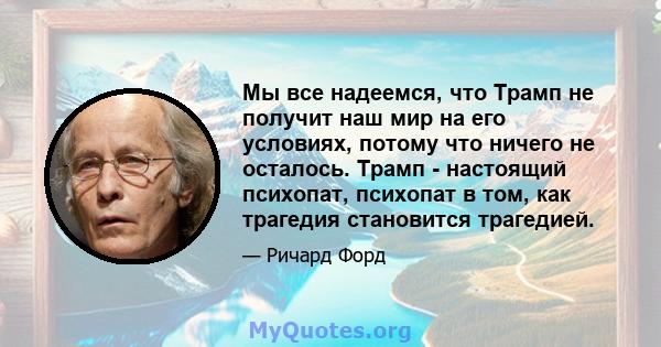 Мы все надеемся, что Трамп не получит наш мир на его условиях, потому что ничего не осталось. Трамп - настоящий психопат, психопат в том, как трагедия становится трагедией.