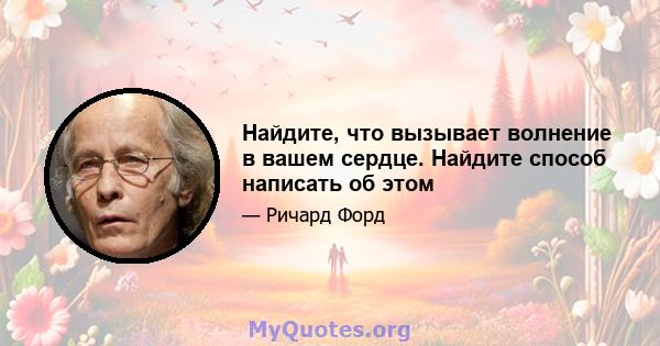 Найдите, что вызывает волнение в вашем сердце. Найдите способ написать об этом