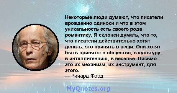 Некоторые люди думают, что писатели врожденно одиноки и что в этом уникальность есть своего рода романтику. Я склонен думать, что то, что писатели действительно хотят делать, это принять в вещи. Они хотят быть приняты в 