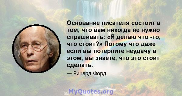 Основание писателя состоит в том, что вам никогда не нужно спрашивать: «Я делаю что -то, что стоит?» Потому что даже если вы потерпите неудачу в этом, вы знаете, что это стоит сделать.