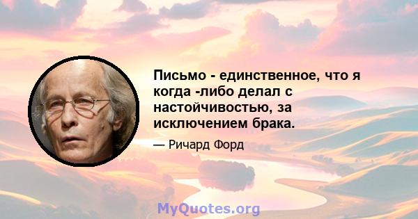 Письмо - единственное, что я когда -либо делал с настойчивостью, за исключением брака.