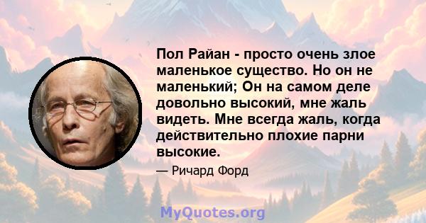 Пол Райан - просто очень злое маленькое существо. Но он не маленький; Он на самом деле довольно высокий, мне жаль видеть. Мне всегда жаль, когда действительно плохие парни высокие.