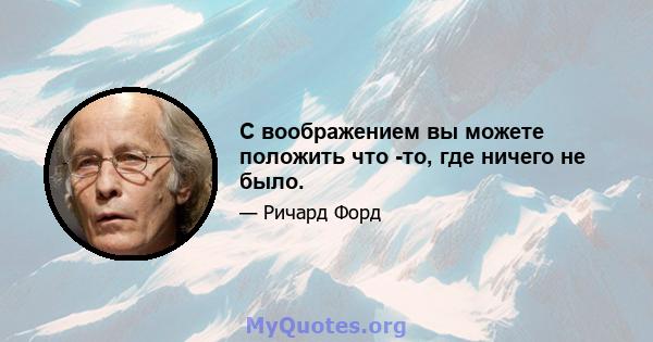 С воображением вы можете положить что -то, где ничего не было.