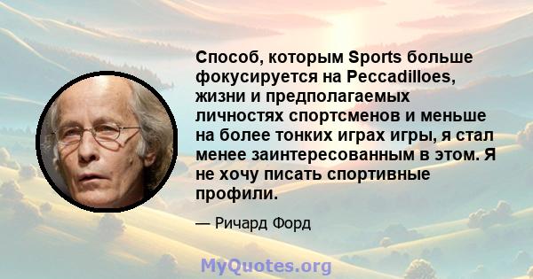 Способ, которым Sports больше фокусируется на Peccadilloes, жизни и предполагаемых личностях спортсменов и меньше на более тонких играх игры, я стал менее заинтересованным в этом. Я не хочу писать спортивные профили.