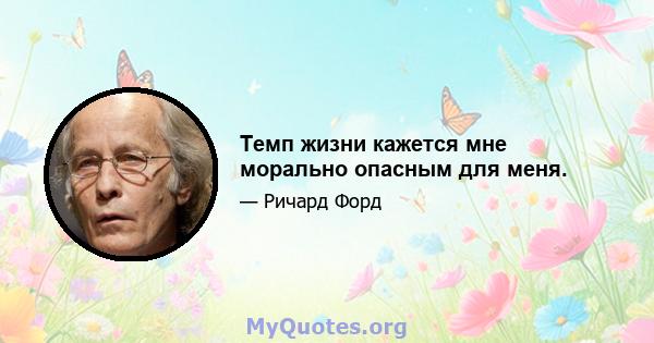 Темп жизни кажется мне морально опасным для меня.