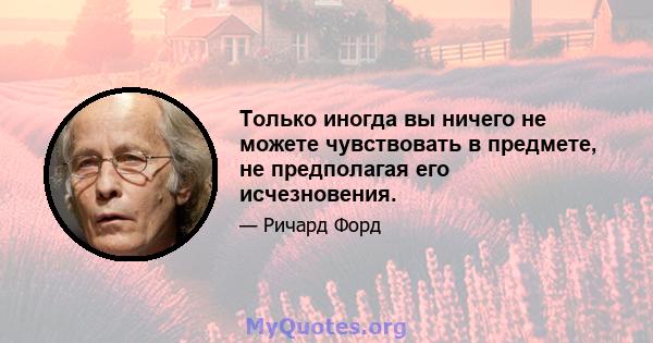 Только иногда вы ничего не можете чувствовать в предмете, не предполагая его исчезновения.