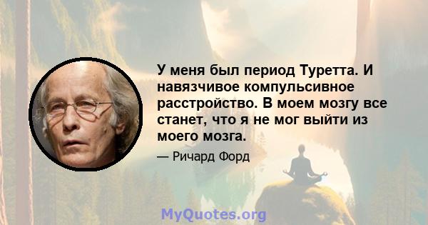 У меня был период Туретта. И навязчивое компульсивное расстройство. В моем мозгу все станет, что я не мог выйти из моего мозга.